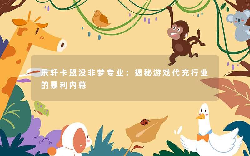 乐轩卡盟没非梦专业:揭秘游戏代充行业的暴利内幕 乐轩卡盟没非梦专业:揭秘游戏代充行业的暴利内幕