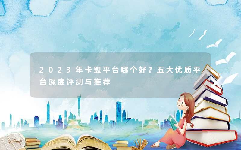 2023年卡盟平台哪个好？五大优质平台深度评测与推荐