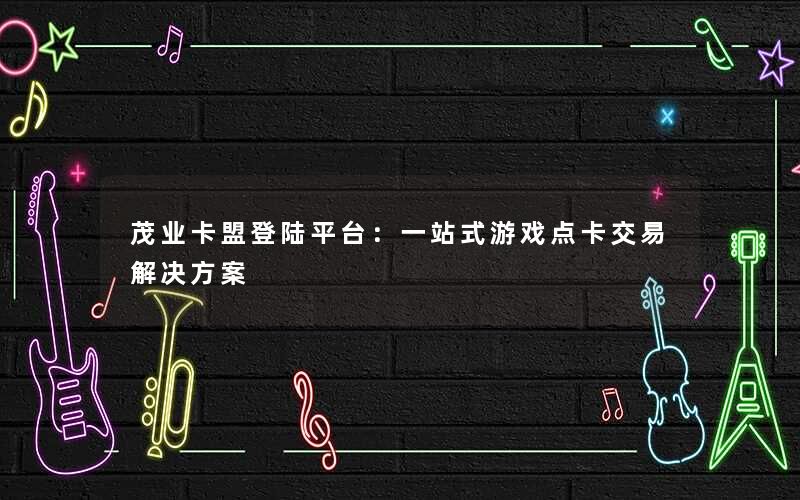 茂业卡盟登陆平台：一站式游戏点卡交易解决方案