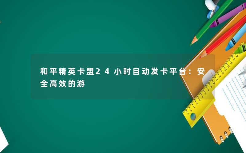 和平精英卡盟24小时自动发卡平台：安全高效的游