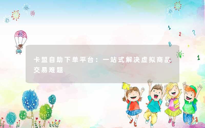 卡盟自助下单平台：一站式解决虚拟商品交易难题
