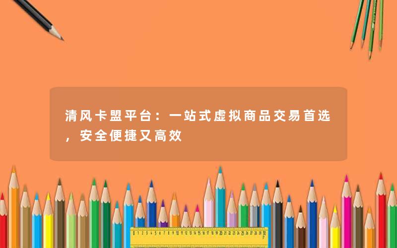 清风卡盟平台：一站式虚拟商品交易首选，安全便捷又高效