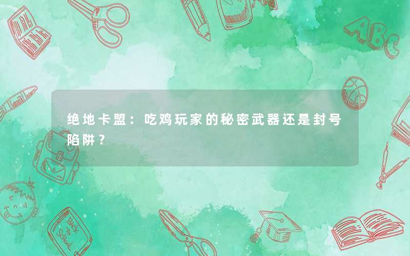 绝地卡盟：吃鸡玩家的秘密武器还是封号陷阱？