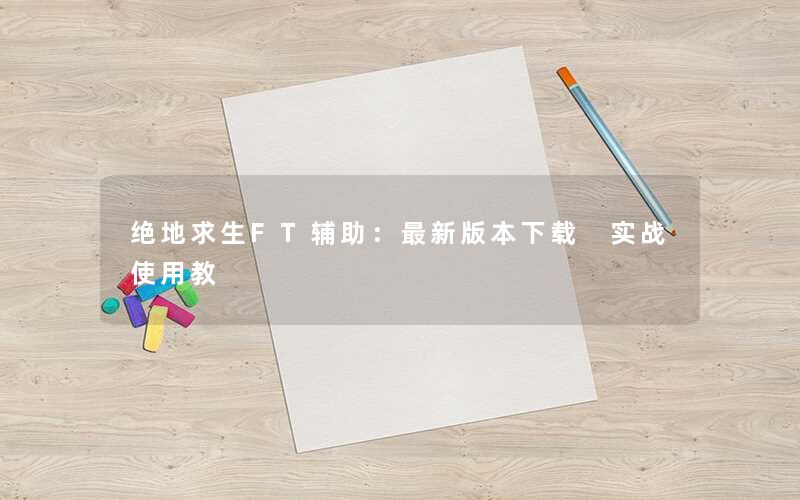 绝地求生FT辅助:最新版本下载 实战使用教 绝地求生FT辅助:最新版本下载 实战使用教