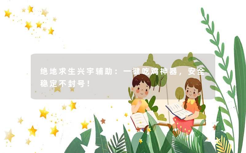 绝地求生兴宇辅助:一键吃鸡神器,安全稳定不封号! 绝地求生兴宇辅助:一键吃鸡神器,安全稳定不封号!