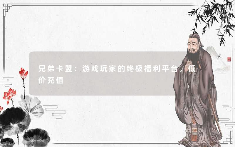 兄弟卡盟:游戏玩家的终极福利平台,低价充值 兄弟卡盟:游戏玩家的终极福利平台,低价充值