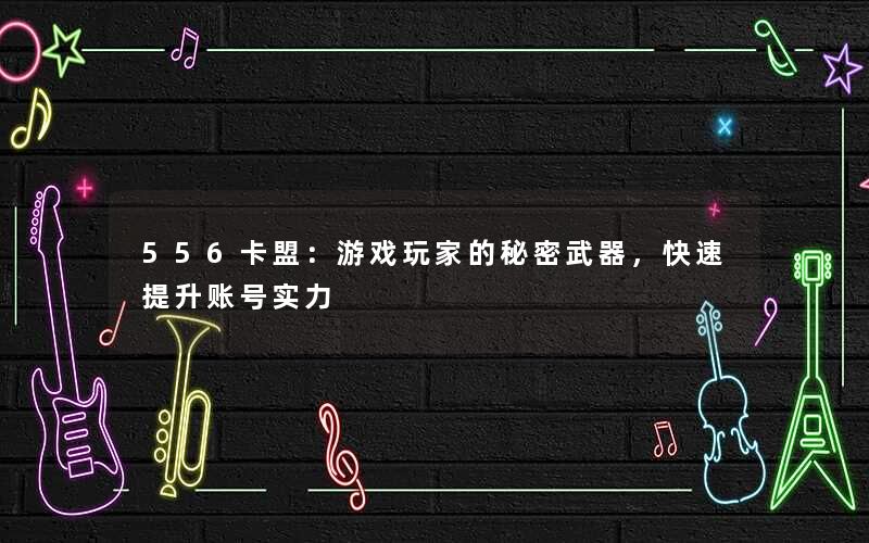 556卡盟：游戏玩家的秘密武器，快速提升账号实力