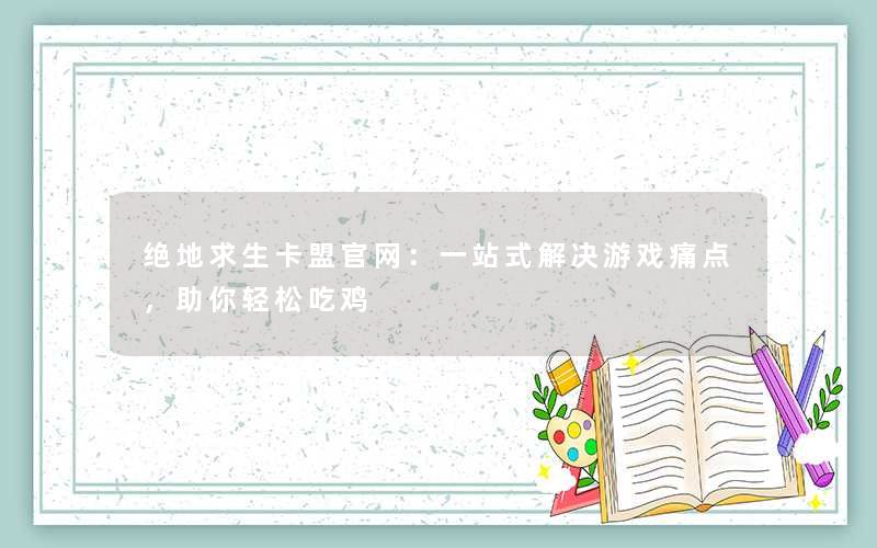 绝地求生卡盟官网：一站式解决游戏痛点，助你轻松吃鸡