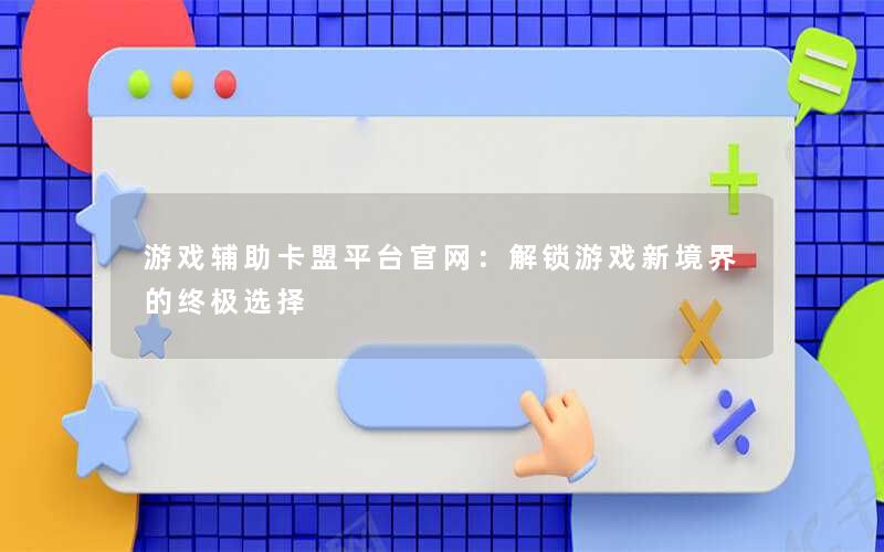 游戏辅助卡盟平台官网：解锁游戏新境界的终极选择
