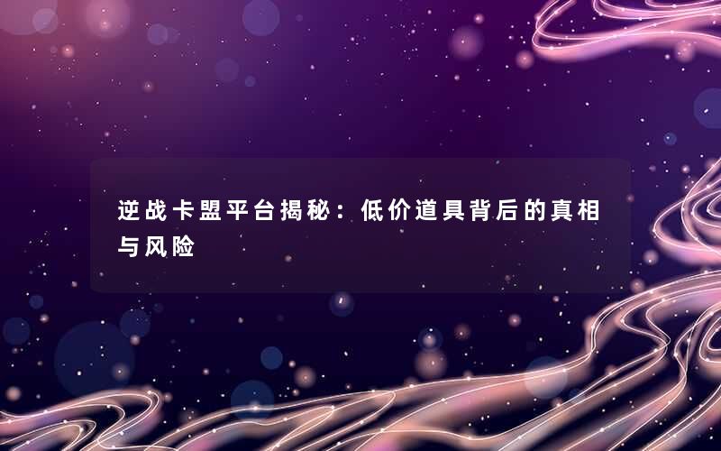 逆战卡盟平台揭秘:低价道具背后的真相与风险 逆战卡盟平台揭秘:低价道具背后的真相与风险