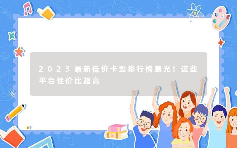2023最新低价卡盟排行榜曝光！这些平台性价比超高